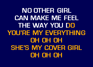 NO OTHER GIRL
CAN MAKE ME FEEL
THE WAY YOU DO
YOU'RE MY EVERYTHING
OH OH OH
SHE'S MY COVER GIRL
OH OH OH