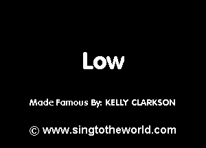 lLow

Made Famous 8yz KELLY CLARKSON

(Q www.singtotheworld.com