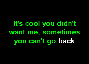 It's cool you didn't

want me. sometimes
you can't go back