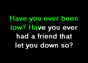 Have you ever been
low? Have you ever

had a friend that
let you down so?