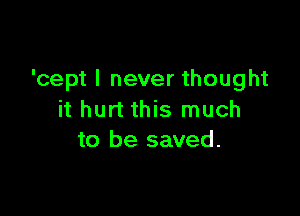'cept I never thought

it hurt this much
to be saved.