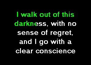I walk out of this
darkness, with no

sense of regret,
and I go with a

clear conscience
