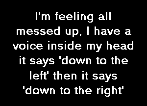I'm feeling all
messed up, I have a
voice inside my head

it says 'down to the
left' then it says
'down to the right'