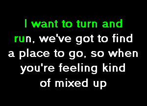 I want to turn and
run, we've got to find
a place to go, so when
you're feeling kind
of mixed up