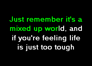 Just remember it's a
mixed up world, and

if you're feeling life
is just too tough