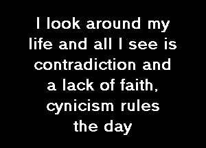 I look around my
life and all I see is
contradiction and

a lack of faith,
cynicism rules
the day