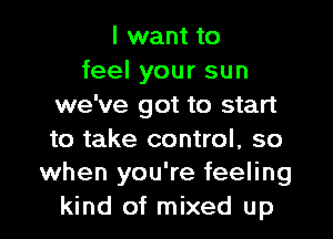 I want to
feel your sun
we've got to start

to take control, so
when you're feeling
kind of mixed up