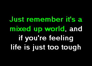 Just remember it's a
mixed up world, and

if you're feeling
life is just too tough