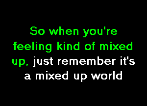 So when you're
feeling kind of mixed

up, just remember it's
a mixed up world