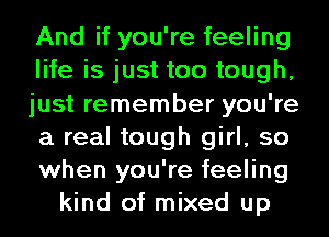 And if you're feeling
life is just too tough,
just remember you're
a real tough girl, so
when you're feeling
kind of mixed up