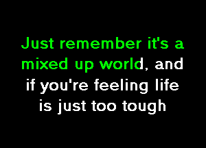 Just remember it's a
mixed up world, and

if you're feeling life
is just too tough