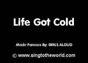 Life Go? Colld

Made Famous Byz GIRLS ALOUD

(Q www.singtotheworld.com