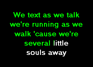 We text as we talk
we're running as we

walk 'cause we're
several little
souls away