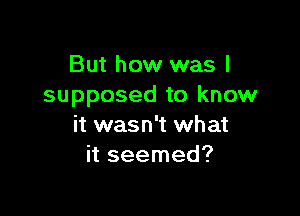 But how was I
supposed to know

it wasn't what
it seemed?