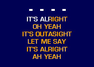 ITS ALRIGHT
OH YEAH

IT'S OUTASIGHT
LET ME SAY
IT'S ALRIGHT

AH YEAH