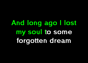And long ago I lost

my soul to some
forgotten dream