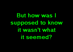 But how was I
supposed to know

it wasn't what
it seemed?