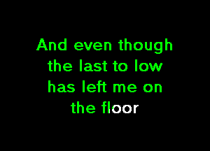 And even though
the last to low

has left me on
the floor