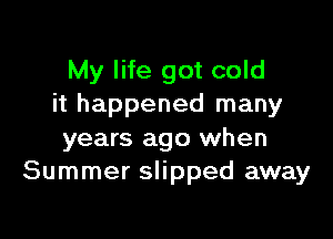My life got cold
it happened many

years ago when
Summer slipped away