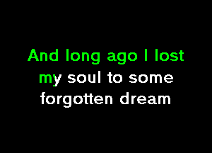 And long ago I lost

my soul to some
forgotten dream