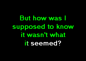 But how was I
supposed to know

it wasn't what
it seemed?