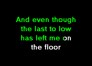 And even though
the last to low

has left me on
the floor