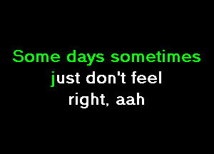 Some days sometimes

just don't feel
right, aah