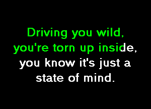 Driving you wild,
you're torn up inside,

you know it's just a
state of mind.