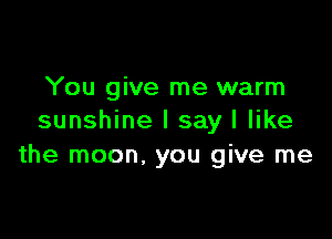 You give me warm

sunshine I say I like
the moon, you give me