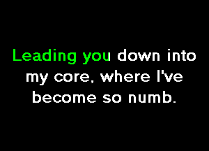 Leading you down into

my core. where I've
become so numb.