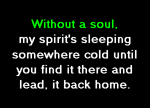 Without a soul,
my Spirit's sleeping
somewhere cold until
you find it there and
lead, it back home.