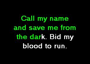 Call my name
and save me from

the dark. Bid my
blood to run.
