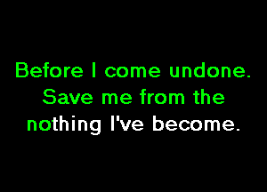 Before I come undone.

Save me from the
nothing I've become.