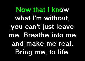 Now that I know
what I'm without,
you can't just leave
me. Breathe into me
and make me real.
Bring me, to life.