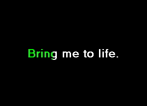 Bring me to life.