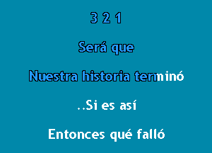 3 2 1
Serf! que
Nuestra historia termini)

..Si es asi

Entonces qw fall6
