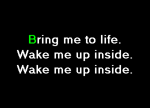 Bring me to life.

Wake me up inside.
Wake me up inside.