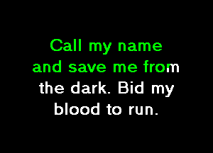 Call my name
and save me from

the dark. Bid my
blood to run.
