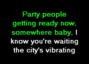 Party people
getting ready now,

somewhere baby, I
know you're waiting
the city's vibrating