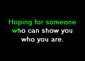 Hoping for someone

who can show you
who you are.