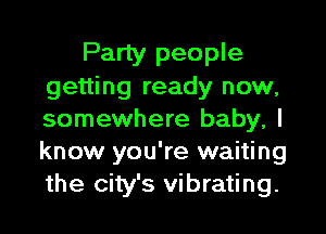 Party people
getting ready now,

somewhere baby, I
know you're waiting
the city's vibrating.