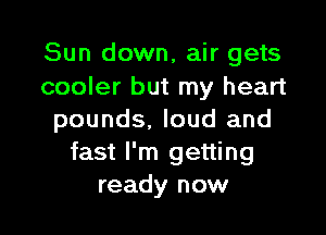 Sun down, air gets
cooler but my heart

pounds. loud and
fast I'm getting
ready now