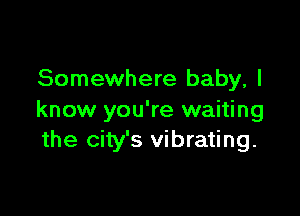 Somewhere baby, I

know you're waiting
the city's vibrating.