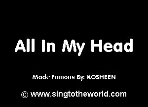 AMI lllm My Head

Made Famous Byz KOSHEEN

(Q www.singtotheworld.com