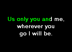 Us only you and me,

wherever you
go I will be.