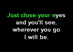 Just close your eyes
and you'll see,

wherever you go
I will be.