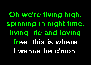 Oh we're flying high,
spinning in night time,
living life and loving
free, this is where
I wanna be c'mon.