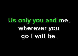Us only you and me,

wherever you
go I will be.