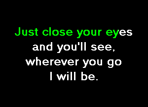 Just close your eyes
and you'll see,

wherever you go
I will be.