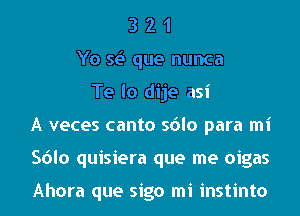 3 2 1
Yo 51.5 que nunca
Te lo dije asi
A veces canto sdlo para mi
Sdlo quisiera que me oigas

Ahora que sigo mi instinto